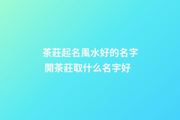 茶莊起名風水好的名字 開茶莊取什么名字好-第1張-公司起名-玄機派